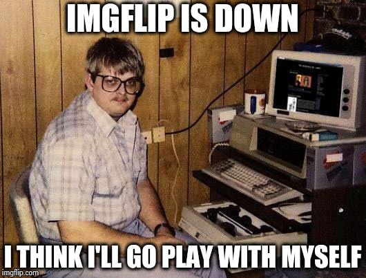 computer nerd | IMGFLIP IS DOWN I THINK I'LL GO PLAY WITH MYSELF | image tagged in computer nerd | made w/ Imgflip meme maker