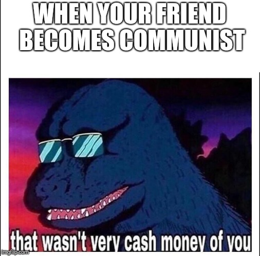That wasn’t very cash money | WHEN YOUR FRIEND BECOMES COMMUNIST | image tagged in that wasnt very cash money | made w/ Imgflip meme maker