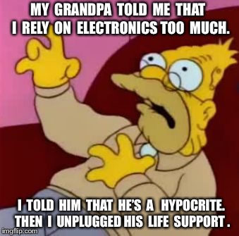 Grandpa Simpson | MY  GRANDPA  TOLD  ME  THAT  I  RELY  ON  ELECTRONICS TOO  MUCH. I  TOLD  HIM  THAT  HE’S  A   HYPOCRITE. THEN  I  UNPLUGGED HIS  LIFE  SUPPORT . | image tagged in grandpa simpson | made w/ Imgflip meme maker