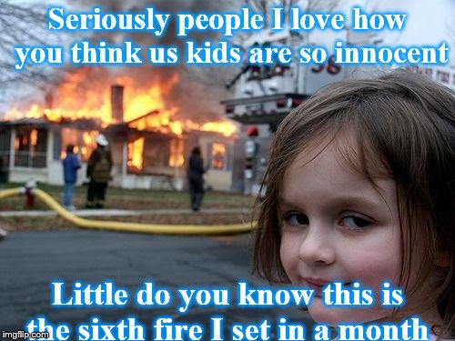 Disaster Girl | Seriously people I love how you think us kids are so innocent; Little do you know this is the sixth fire I set in a month | image tagged in memes,disaster girl | made w/ Imgflip meme maker