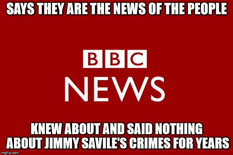 BBC | SAYS THEY ARE THE NEWS OF THE PEOPLE; KNEW ABOUT AND SAID NOTHING ABOUT JIMMY SAVILE'S CRIMES FOR YEARS | image tagged in bbc | made w/ Imgflip meme maker