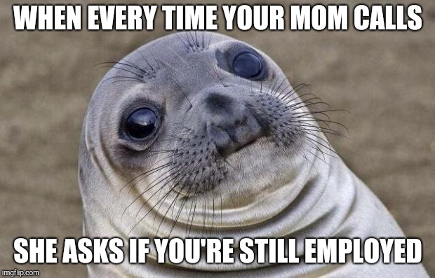 Awkward Moment Sealion Meme | WHEN EVERY TIME YOUR MOM CALLS; SHE ASKS IF YOU'RE STILL EMPLOYED | image tagged in memes,awkward moment sealion | made w/ Imgflip meme maker