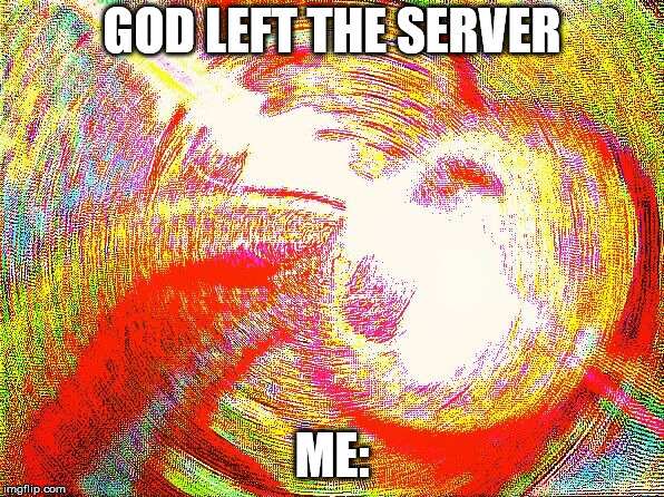 Deep fried hell | GOD LEFT THE SERVER; ME: | image tagged in deep fried hell | made w/ Imgflip meme maker