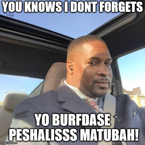 ced g 2 | YOU KNOWS I DONT FORGETS; YO BURFDASE PESHALISSS MATUBAH! | image tagged in ced g | made w/ Imgflip meme maker