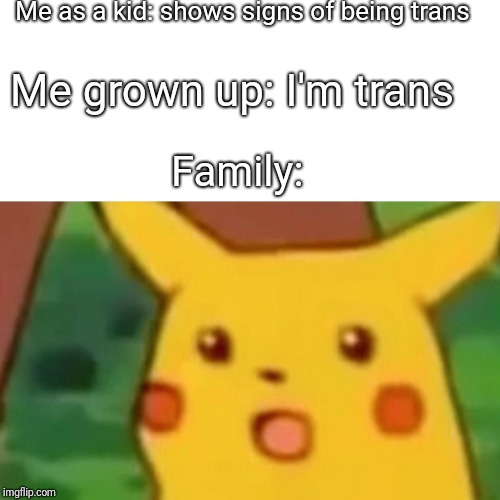 Trans Problems | Me as a kid: shows signs of being trans; Me grown up: I'm trans; Family: | image tagged in memes,surprised pikachu,transgender,non binary,lgbtq | made w/ Imgflip meme maker