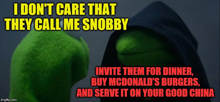 Evil Kermit Meme | I DON'T CARE THAT THEY CALL ME SNOBBY INVITE THEM FOR DINNER, BUY MCDONALD'S BURGERS, AND SERVE IT ON YOUR GOOD CHINA | image tagged in memes,evil kermit | made w/ Imgflip meme maker