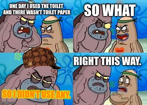 How Tough Are You | SO WHAT; ONE DAY I USED THE TOILET AND THERE WASN’T TOILET PAPER; RIGHT THIS WAY. SO I DIDN’T USE ANY. | image tagged in memes,how tough are you,scumbag | made w/ Imgflip meme maker