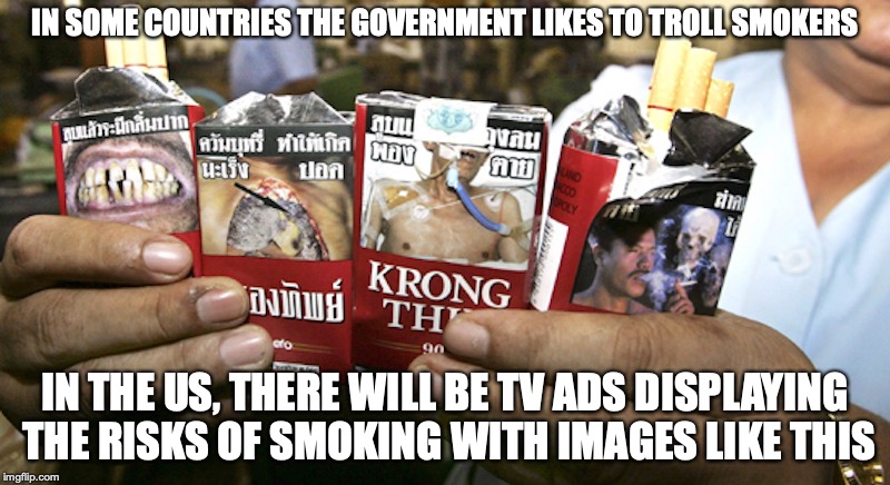 Trolling Smokers | IN SOME COUNTRIES THE GOVERNMENT LIKES TO TROLL SMOKERS; IN THE US, THERE WILL BE TV ADS DISPLAYING THE RISKS OF SMOKING WITH IMAGES LIKE THIS | image tagged in smoking,trolling,cigarettes,memes | made w/ Imgflip meme maker