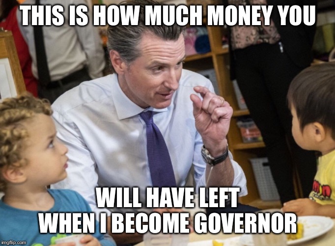 Newscum | THIS IS HOW MUCH MONEY YOU; WILL HAVE LEFT WHEN I BECOME GOVERNOR | image tagged in libtards,liberals,democrats,california,douchebag,nancy pelosi | made w/ Imgflip meme maker