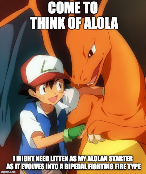 Ash With His Charizard | COME TO THINK OF ALOLA; I MIGHT NEED LITTEN AS MY ALOLAN STARTER AS IT EVOLVES INTO A BIPEDAL FIGHTING FIRE TYPE | image tagged in ash ketchum,charizard,memes,pokemon sun and moon,litten | made w/ Imgflip meme maker
