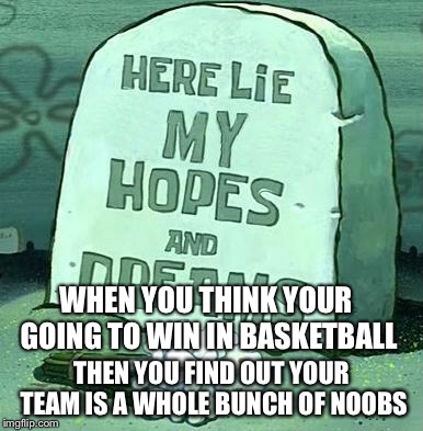Here Lie My Hopes And Dreams | WHEN YOU THINK YOUR GOING TO WIN IN BASKETBALL; THEN YOU FIND OUT YOUR TEAM IS A WHOLE BUNCH OF NOOBS | image tagged in here lie my hopes and dreams | made w/ Imgflip meme maker