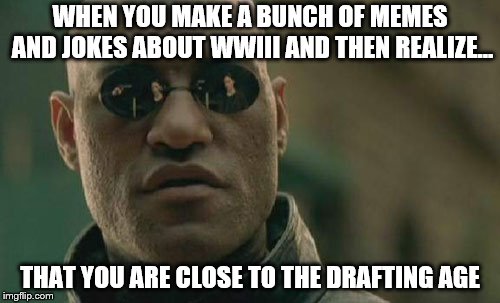 Matrix Morpheus Meme | WHEN YOU MAKE A BUNCH OF MEMES AND JOKES ABOUT WWIII AND THEN REALIZE... THAT YOU ARE CLOSE TO THE DRAFTING AGE | image tagged in memes,matrix morpheus | made w/ Imgflip meme maker