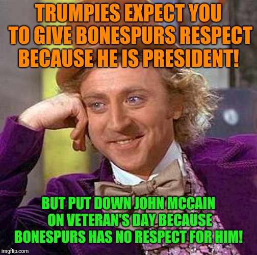 Veteran's day was created for all them! | TRUMPIES EXPECT YOU TO GIVE BONESPURS RESPECT BECAUSE HE IS PRESIDENT! BUT PUT DOWN JOHN MCCAIN ON VETERAN'S DAY BECAUSE BONESPURS HAS NO RESPECT FOR HIM! | image tagged in memes,creepy condescending wonka,john mccain,donald trump,veterans day | made w/ Imgflip meme maker