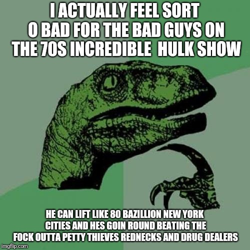 Philosoraptor | I ACTUALLY FEEL SORT O BAD FOR THE BAD GUYS ON THE 70S INCREDIBLE  HULK SHOW; HE CAN LIFT LIKE 80 BAZILLION NEW YORK CITIES AND HES GOIN ROUND BEATING THE F0CK OUTTA PETTY THIEVES REDNECKS AND DRUG DEALERS | image tagged in memes,philosoraptor | made w/ Imgflip meme maker