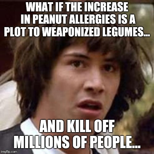 Only squirrels could save us  | WHAT IF THE INCREASE IN PEANUT ALLERGIES IS A PLOT TO WEAPONIZED LEGUMES... AND KILL OFF MILLIONS OF PEOPLE... | image tagged in memes,conspiracy keanu | made w/ Imgflip meme maker