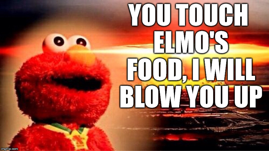 elmo nuclear explosion | YOU TOUCH ELMO'S FOOD, I WILL BLOW YOU UP | image tagged in elmo nuclear explosion | made w/ Imgflip meme maker