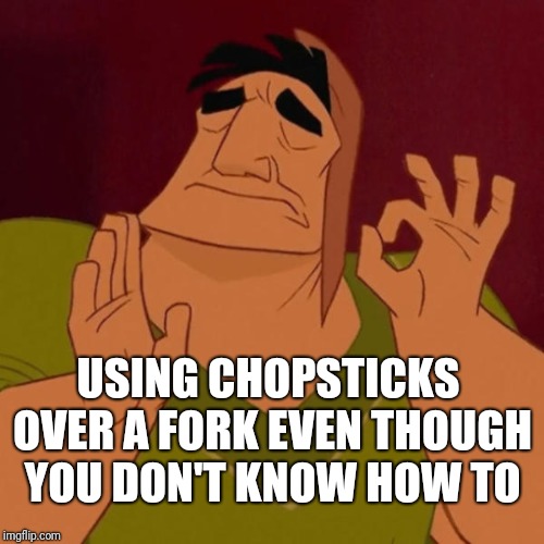 Pacha perfect | USING CHOPSTICKS OVER A FORK EVEN THOUGH YOU DON'T KNOW HOW TO | image tagged in pacha perfect | made w/ Imgflip meme maker