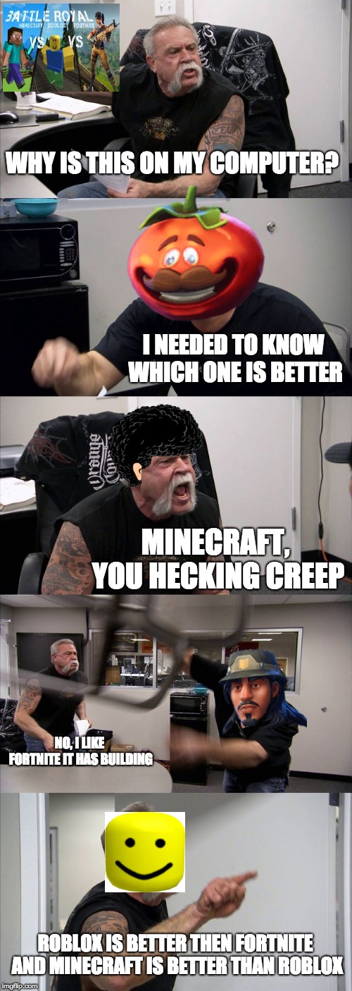 American Chopper Argument Meme | WHY IS THIS ON MY COMPUTER? I NEEDED TO KNOW WHICH ONE IS BETTER; MINECRAFT, YOU HECKING CREEP; NO, I LIKE FORTNITE IT HAS BUILDING; ROBLOX IS BETTER THEN FORTNITE AND MINECRAFT IS BETTER THAN ROBLOX | image tagged in memes,american chopper argument | made w/ Imgflip meme maker