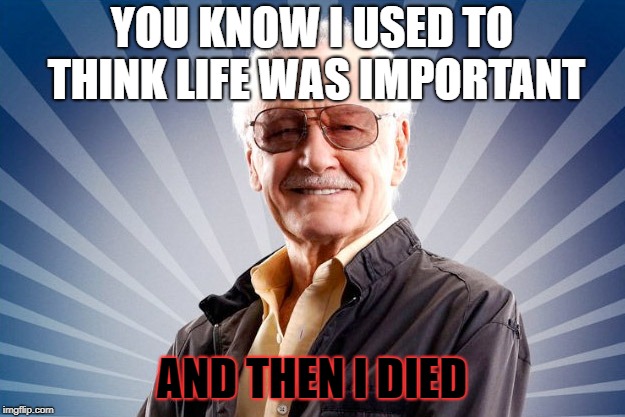 I think this is everybody that dies... Rip Stan Lee (I met him once) | YOU KNOW I USED TO THINK LIFE WAS IMPORTANT; AND THEN I DIED | image tagged in stan lee | made w/ Imgflip meme maker