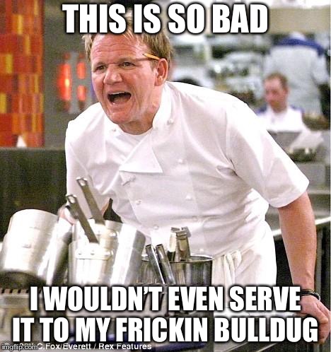 Chef Gordon Ramsay | THIS IS SO BAD; I WOULDN’T EVEN SERVE IT TO MY FRICKIN BULLDUG | image tagged in memes,chef gordon ramsay | made w/ Imgflip meme maker
