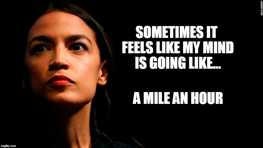 a mile an hour | SOMETIMES IT FEELS LIKE MY MIND IS GOING LIKE... A MILE AN HOUR | image tagged in ocasio-cortez super genius,dumb,democrats,politicians | made w/ Imgflip meme maker