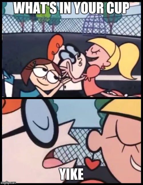 Say it Again, Dexter | WHAT'S IN YOUR CUP; YIKE | image tagged in say it again dexter | made w/ Imgflip meme maker