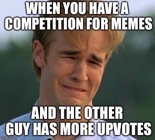 This is SAd | WHEN YOU HAVE A COMPETITION FOR MEMES; AND THE OTHER GUY HAS MORE UPVOTES | image tagged in memes,1990s first world problems | made w/ Imgflip meme maker