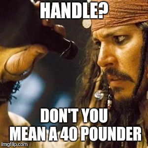 Why is the Rum Always Gone? | HANDLE? DON'T YOU MEAN A 40 POUNDER | image tagged in why is the rum always gone | made w/ Imgflip meme maker