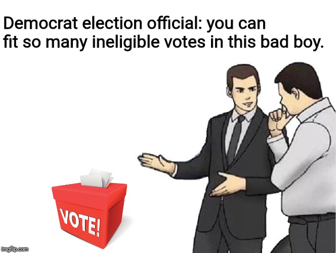 Car Salesman Slaps Hood Meme | Democrat election official: you can fit so many ineligible votes in this bad boy. | image tagged in memes,car salesman slaps hood | made w/ Imgflip meme maker