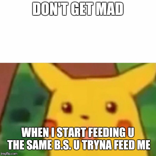 Surprised Pikachu | DON'T GET MAD; WHEN I START FEEDING U THE SAME B.S. U TRYNA FEED ME | image tagged in memes,surprised pikachu | made w/ Imgflip meme maker