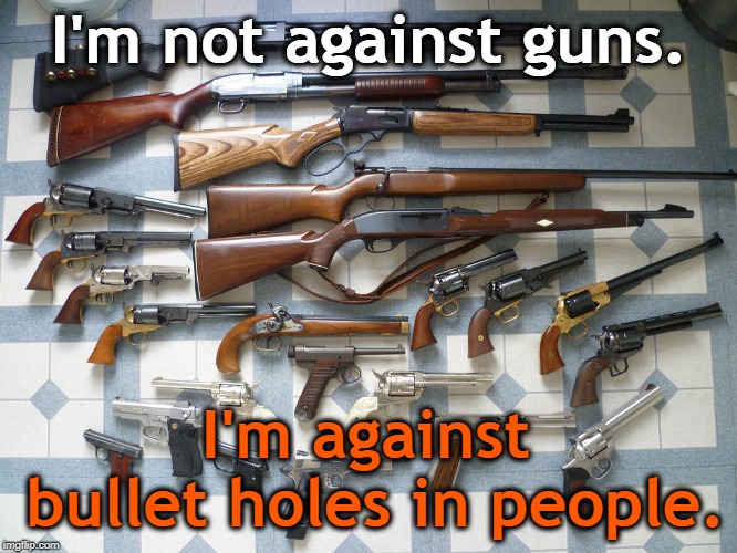 Nearly 40,000 Americans died by gun deaths last year, a record high. We're Number One! We're Number One! | I'm not against guns. I'm against bullet holes in people. | image tagged in gun,gun control,bullet holes | made w/ Imgflip meme maker