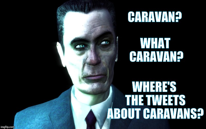 . | CARAVAN? WHAT CARAVAN? WHERE'S THE TWEETS ABOUT CARAVANS? | image tagged in half-life's g-man from the creepy gallery of vagabondsouffl,half-life's g-man from the creepy gallery of vagabondsoufflé  | made w/ Imgflip meme maker