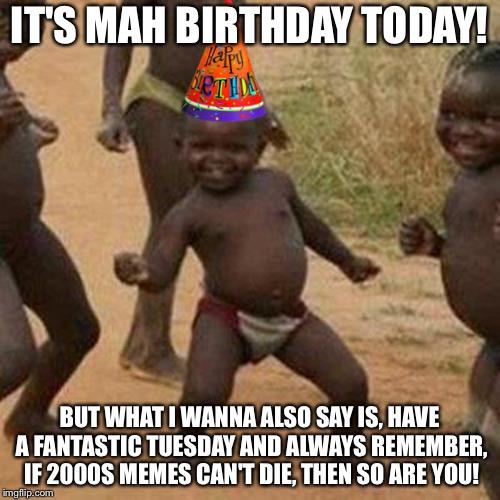 Indeed it is my birthday (Nov 13th), but really, you guys are indeed more fantastic! | IT'S MAH BIRTHDAY TODAY! BUT WHAT I WANNA ALSO SAY IS, HAVE A FANTASTIC TUESDAY AND ALWAYS REMEMBER, IF 2000S MEMES CAN'T DIE, THEN SO ARE YOU! | image tagged in memes,third world success kid,happy birthday,tuesday | made w/ Imgflip meme maker