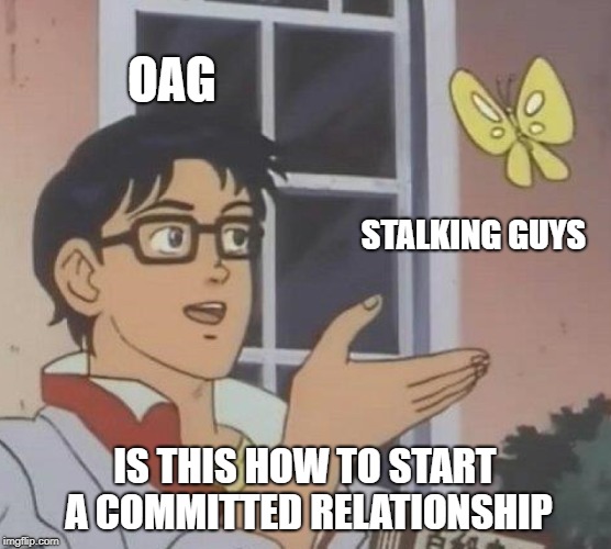 Is This A Pigeon Meme | OAG STALKING GUYS IS THIS HOW TO START A COMMITTED RELATIONSHIP | image tagged in memes,is this a pigeon | made w/ Imgflip meme maker