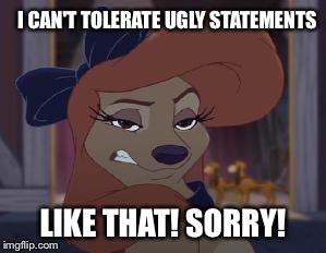 Dixie on tolerating ugly statements  | I CAN'T TOLERATE UGLY STATEMENTS; LIKE THAT! SORRY! | image tagged in dixie means business,memes,funny,disney,the fox and the hound 2,dog | made w/ Imgflip meme maker