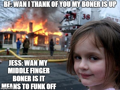Disaster Girl Meme | BF: WAN I THANK OF YOU MY BONER IS UP; JESS: WAN MY MIDDLE FINGER BONER IS IT MEANS TO FUNK OFF | image tagged in memes,disaster girl | made w/ Imgflip meme maker