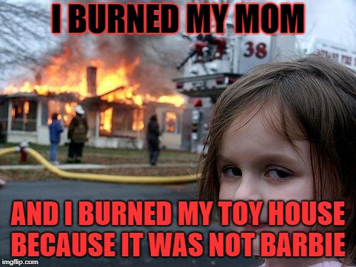 Disaster Girl | I BURNED MY MOM; AND I BURNED MY TOY HOUSE BECAUSE IT WAS NOT BARBIE | image tagged in memes,disaster girl | made w/ Imgflip meme maker