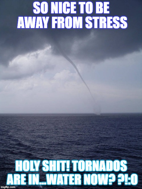 SO NICE TO BE AWAY FROM STRESS; HOLY SHIT! TORNADOS ARE IN...WATER NOW? ?!:O | image tagged in weather | made w/ Imgflip meme maker