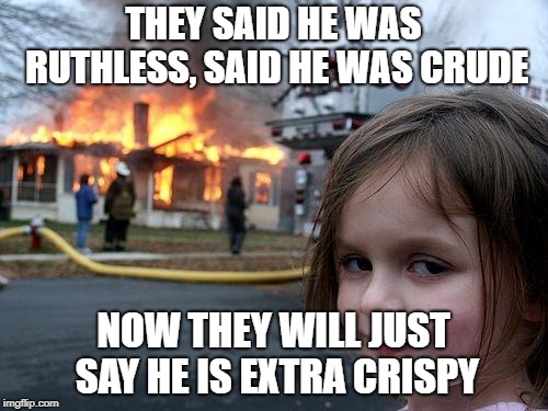 Disaster Girl Meme | THEY SAID HE WAS RUTHLESS, SAID HE WAS CRUDE NOW THEY WILL JUST SAY HE IS EXTRA CRISPY | image tagged in memes,disaster girl | made w/ Imgflip meme maker