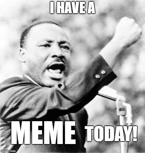 Martin Luther King Jr. | I HAVE A; MEME; TODAY! | image tagged in martin luther king jr | made w/ Imgflip meme maker