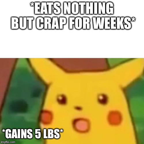 Surprised Pikachu Meme | *EATS NOTHING BUT CRAP FOR WEEKS*; *GAINS 5 LBS* | image tagged in memes,surprised pikachu | made w/ Imgflip meme maker