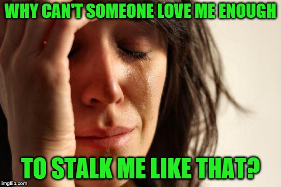 First World Problems Meme | WHY CAN'T SOMEONE LOVE ME ENOUGH TO STALK ME LIKE THAT? | image tagged in memes,first world problems | made w/ Imgflip meme maker