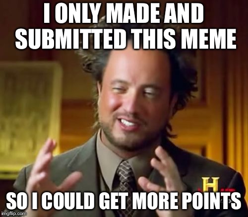 Points | I ONLY MADE AND SUBMITTED THIS MEME; SO I COULD GET MORE POINTS | image tagged in memes,ancient aliens | made w/ Imgflip meme maker