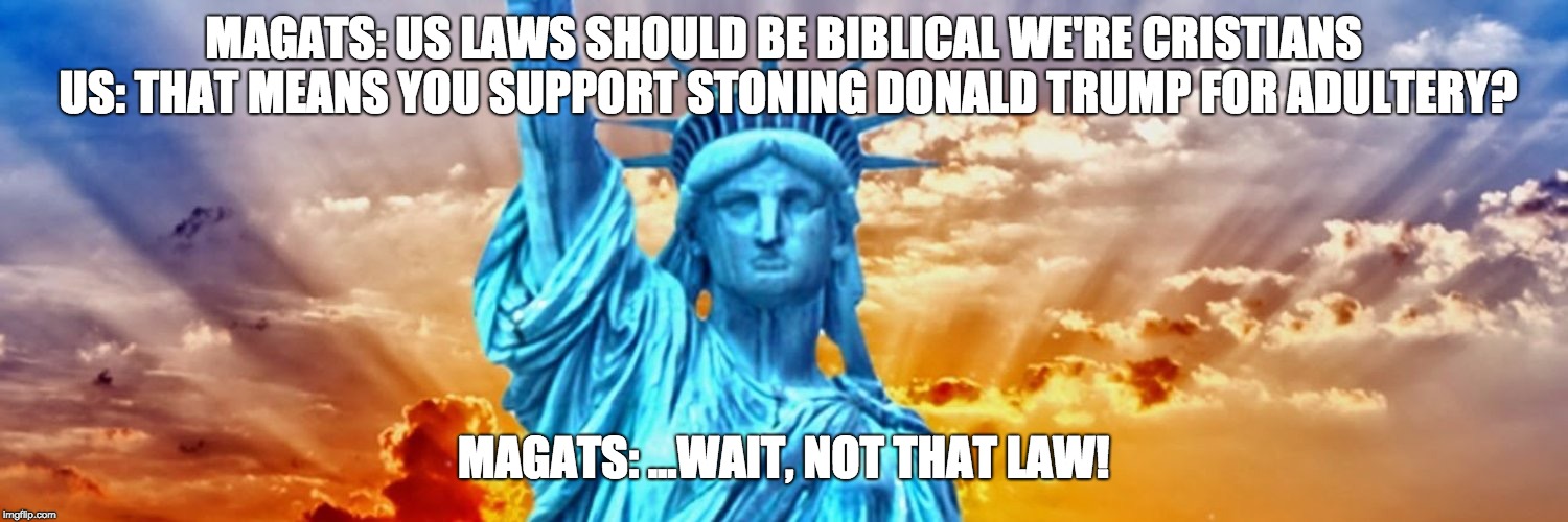 Maga | MAGATS: US LAWS SHOULD BE BIBLICAL WE'RE CRISTIANS 
US: THAT MEANS YOU SUPPORT STONING DONALD TRUMP FOR ADULTERY? MAGATS: ...WAIT, NOT THAT LAW! | image tagged in maga | made w/ Imgflip meme maker