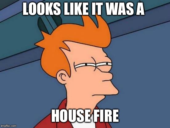 Futurama Fry Meme | LOOKS LIKE IT WAS A HOUSE FIRE | image tagged in memes,futurama fry | made w/ Imgflip meme maker