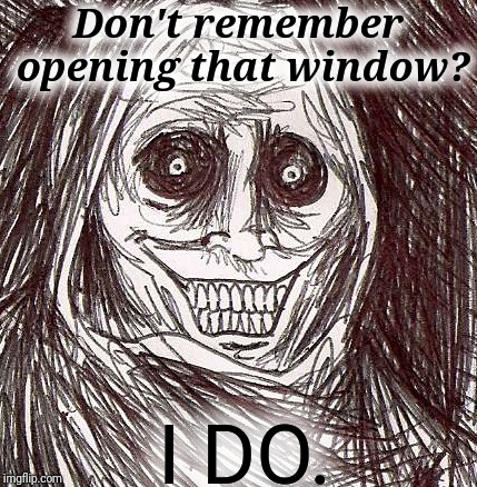 Just a matter of time until your throat will be the next thing open. | Don't remember opening that window? I DO. | image tagged in memes,unwanted house guest,creepy | made w/ Imgflip meme maker