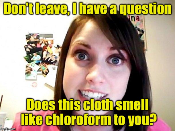 Guess you’ll be spending the night | Don’t leave, I have a question; Does this cloth smell like chloroform to you? | image tagged in overly attached girlfriend pink,memes,overly attached girlfriend | made w/ Imgflip meme maker