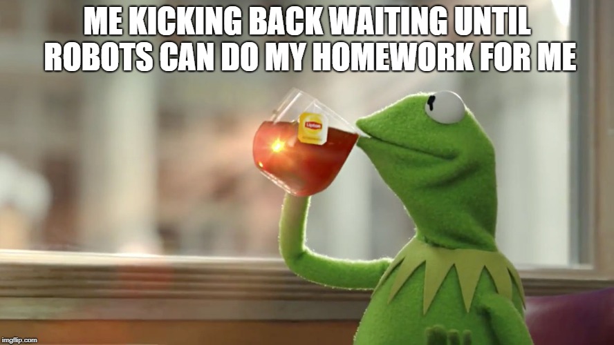 ME KICKING BACK WAITING UNTIL ROBOTS CAN DO MY HOMEWORK FOR ME | made w/ Imgflip meme maker