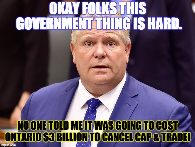 OKAY FOLKS THIS GOVERNMENT THING IS HARD. NO ONE TOLD ME IT WAS GOING TO COST ONTARIO $3 BILLION TO CANCEL CAP & TRADE! | image tagged in politics,satire | made w/ Imgflip meme maker