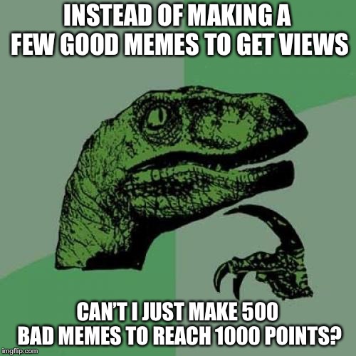 Philosoraptor | INSTEAD OF MAKING A FEW GOOD MEMES TO GET VIEWS; CAN’T I JUST MAKE 500 BAD MEMES TO REACH 1000 POINTS? | image tagged in memes,philosoraptor | made w/ Imgflip meme maker